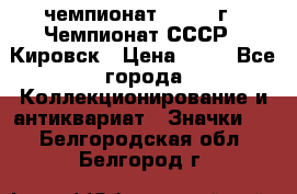 11.1) чемпионат : 1973 г - Чемпионат СССР - Кировск › Цена ­ 99 - Все города Коллекционирование и антиквариат » Значки   . Белгородская обл.,Белгород г.